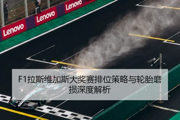 F1拉斯维加斯大奖赛排位策略与轮胎磨损深度解析