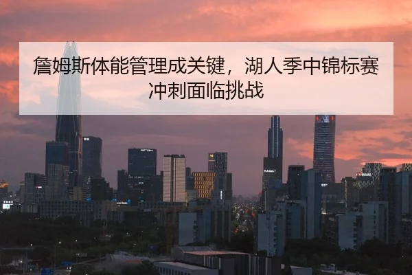 詹姆斯体能管理成关键，湖人季中锦标赛冲刺面临挑战