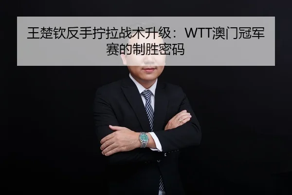 王楚钦反手拧拉战术升级：WTT澳门冠军赛的制胜密码