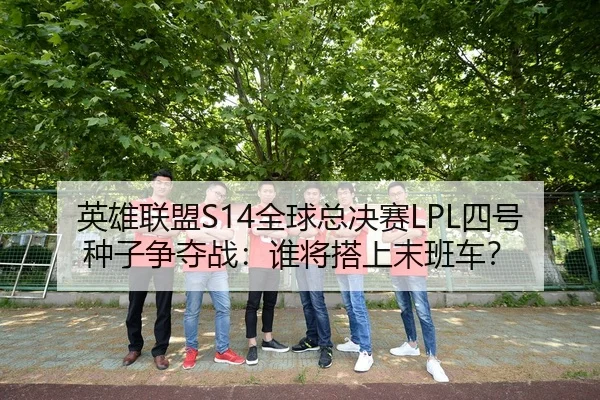 英雄联盟S14全球总决赛LPL四号种子争夺战：谁将搭上末班车？