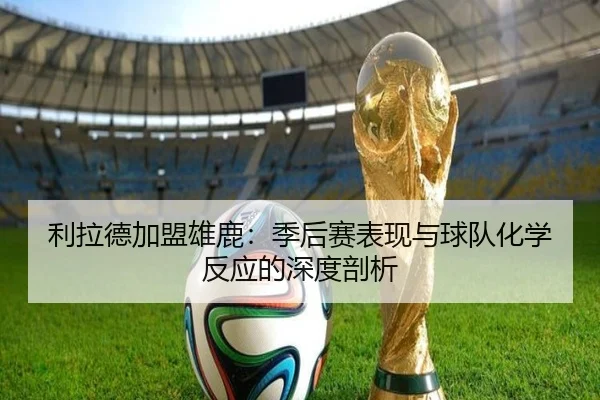 利拉德加盟雄鹿：季后赛表现与球队化学反应的深度剖析