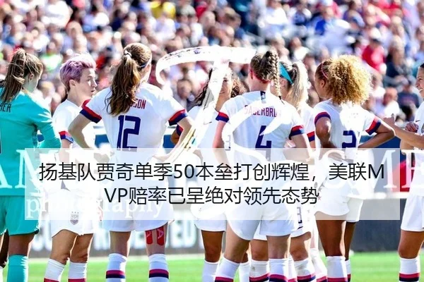 扬基队贾奇单季50本垒打创辉煌，美联MVP赔率已呈绝对领先态势