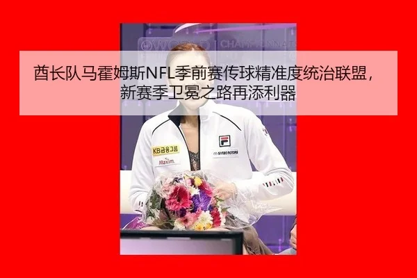 酋长队马霍姆斯NFL季前赛传球精准度统治联盟，新赛季卫冕之路再添利器
