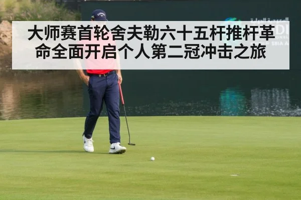 大师赛首轮舍夫勒六十五杆推杆革命全面开启个人第二冠冲击之旅