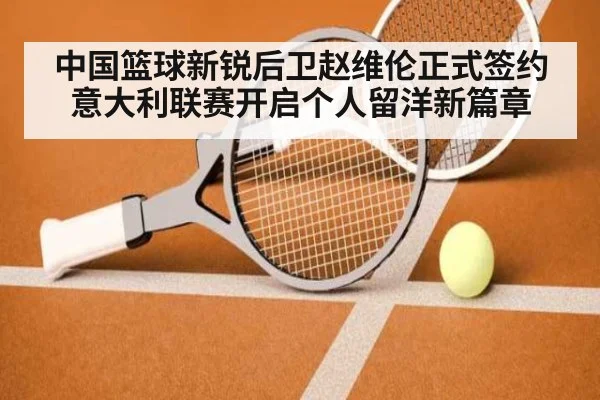 中国篮球新锐后卫赵维伦正式签约意大利联赛开启个人留洋新篇章