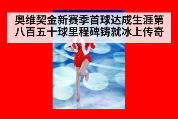 奥维契金新赛季首球达成生涯第八百五十球里程碑铸就冰上传奇