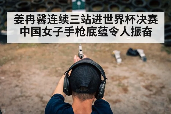 姜冉馨连续三站进世界杯决赛 中国女子手枪底蕴令人振奋