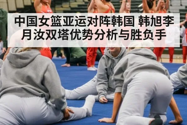 中国女篮亚运对阵韩国 韩旭李月汝双塔优势分析与胜负手