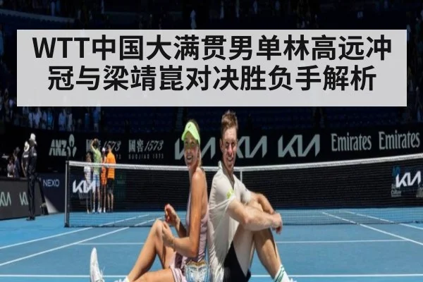 WTT中国大满贯男单林高远冲冠与梁靖崑对决胜负手解析
